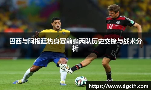 巴西与阿根廷热身赛前瞻两队历史交锋与战术分析