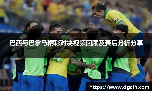 巴西与巴拿马精彩对决视频回顾及赛后分析分享