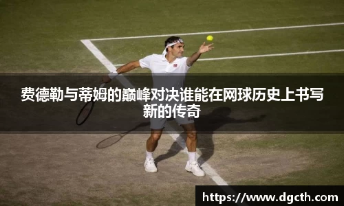 费德勒与蒂姆的巅峰对决谁能在网球历史上书写新的传奇