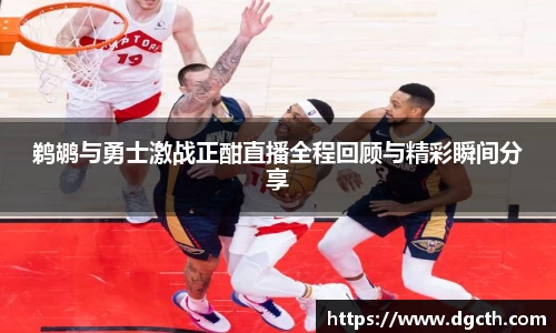鹈鹕与勇士激战正酣直播全程回顾与精彩瞬间分享