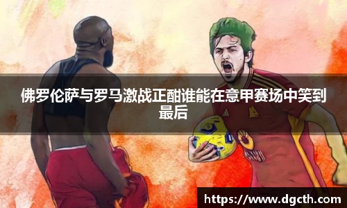 佛罗伦萨与罗马激战正酣谁能在意甲赛场中笑到最后